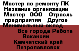 Мастер по ремонту ПК › Название организации ­ Мастер, ООО › Отрасль предприятия ­ Другое › Минимальный оклад ­ 120 000 - Все города Работа » Вакансии   . Камчатский край,Петропавловск-Камчатский г.